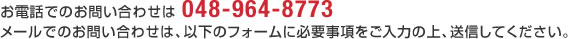 お電話でのお問い合わせは 048-964-8773 メールでのお問い合わせは、以下のフォームに必要事項をご入力の上、送信してください。